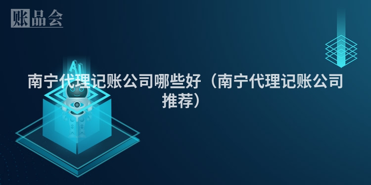 南宁代理记账公司哪些好（南宁代理记账公司推荐）