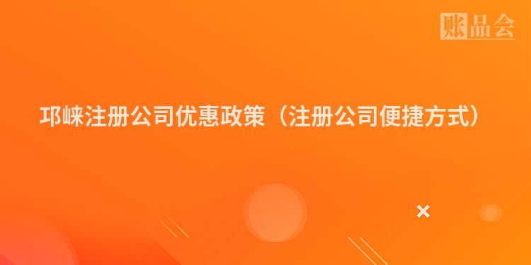 邛崃注册公司优惠政策（注册公司便捷方式）