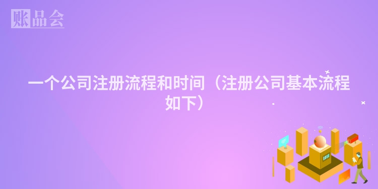 一个公司注册流程和时间(注册公司基本流程如下)
