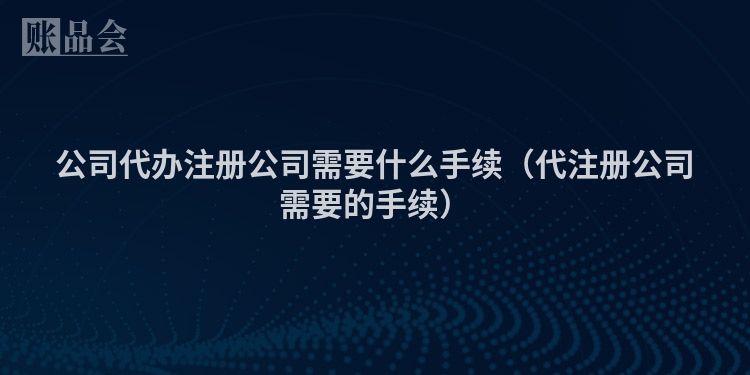 公司代办注册公司需要什么手续(代注册公司需要的手续)