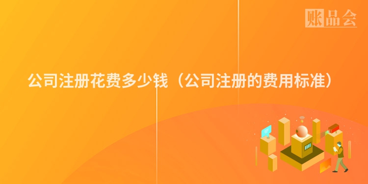 公司注册花费多少钱（公司注册的费用标准）