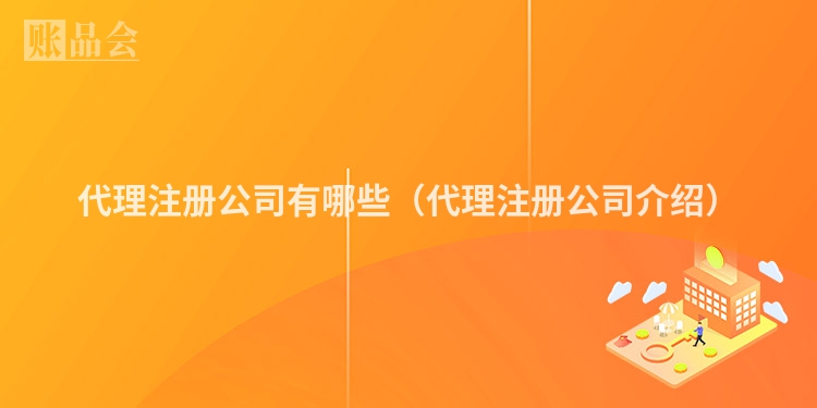 代理注册公司有哪些（代理注册公司介绍）
