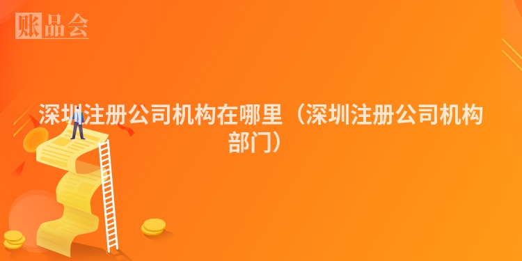 深圳注册公司机构在哪里（深圳注册公司机构部门）