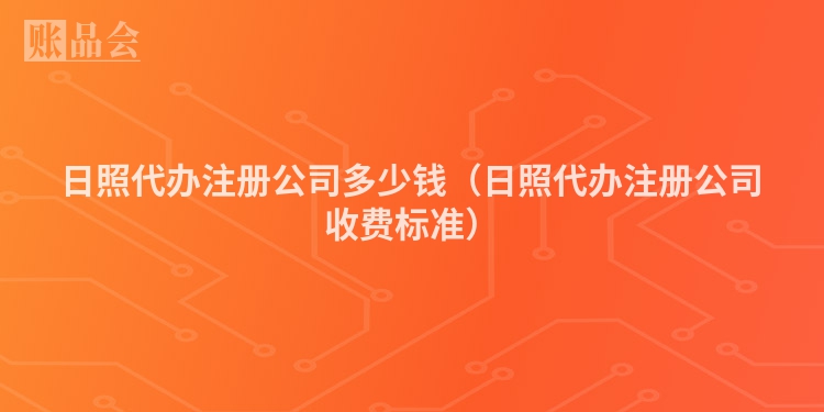 日照代办注册公司多少钱（日照代办注册公司收费标准）
