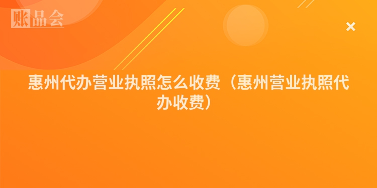 惠州代办营业执照怎么收费（惠州营业执照代办收费）