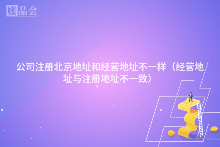 公司注册北京地址和经营地址不一样（经营地址与注册地址不一致）