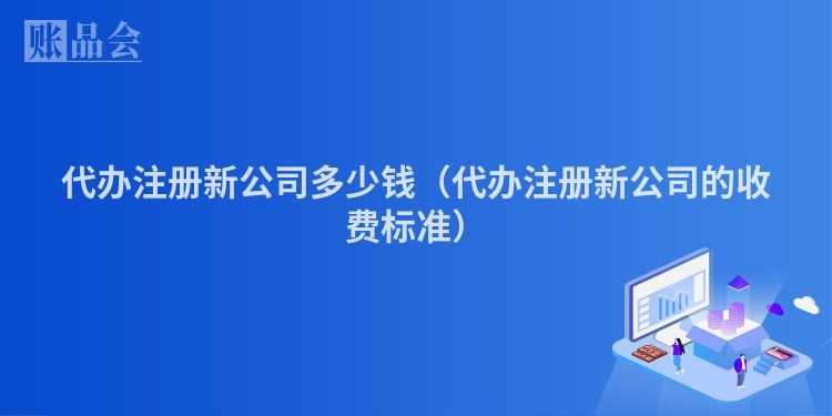 代办注册新公司多少钱（代办注册新公司的收费标准）