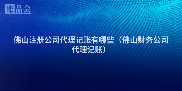 佛山注册公司代理记账有哪些（佛山财务公司代理记账）