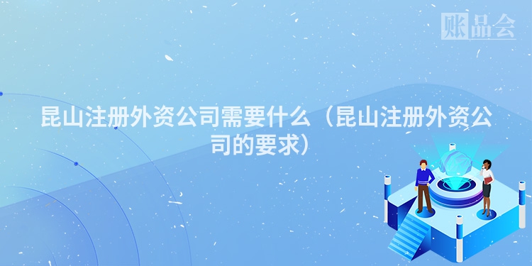 昆山注册外资公司需要什么（昆山注册外资公司的要求）