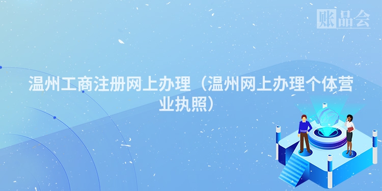 温州工商注册网上办理（温州网上办理个体营业执照）