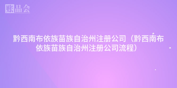 黔西南布依族苗族自治州注册公司（黔西南布依族苗族自治州注册公司流程）
