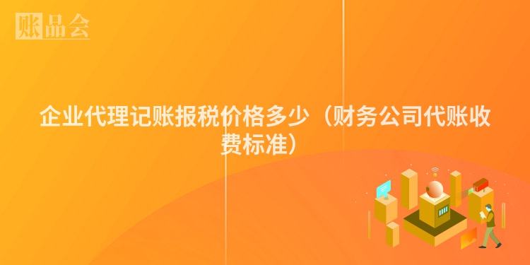 企业代理记账报税价格多少（财务公司代账收费标准）