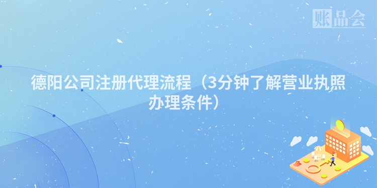德阳公司注册代理流程（3分钟了解营业执照办理条件）