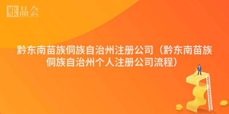 黔东南苗族侗族自治州注册公司（黔东南苗族侗族自治州个人注册公司流程）
