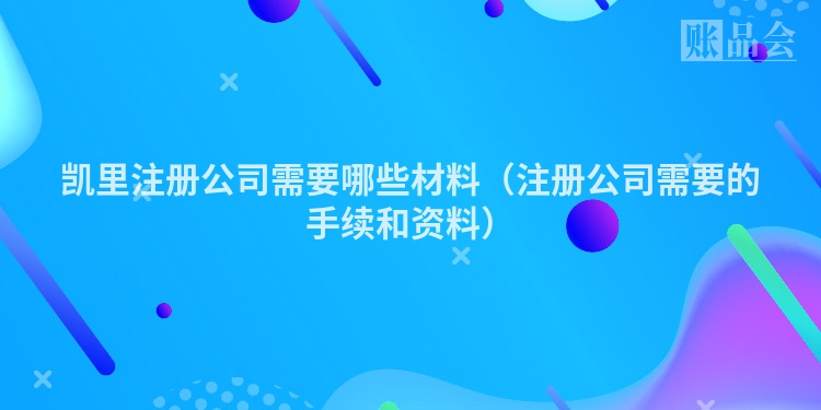凯里注册公司需要哪些材料（注册公司需要的手续和资料）