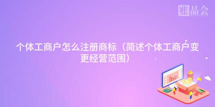 个体工商户怎么注册商标(简述个体工商户变更经营范围)
