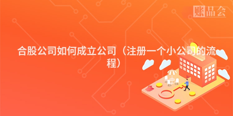 合股公司如何成立公司(注册一个小公司的流程)