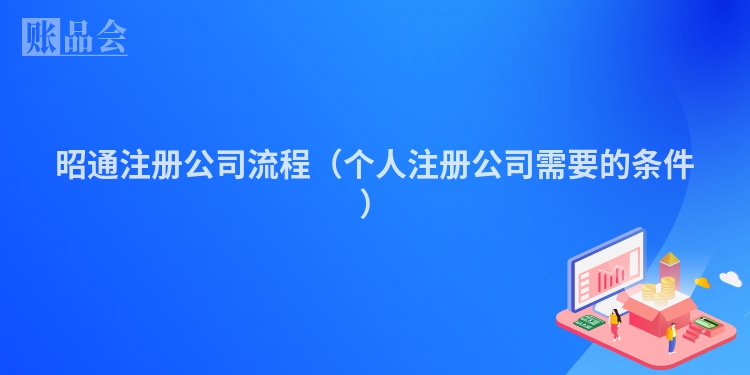 昭通注册公司流程（个人注册公司需要的条件）