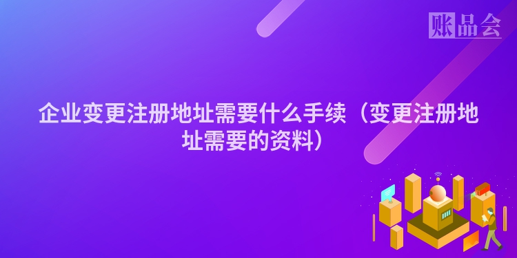 企业变更注册地址需要什么手续（变更注册地址需要的资料）