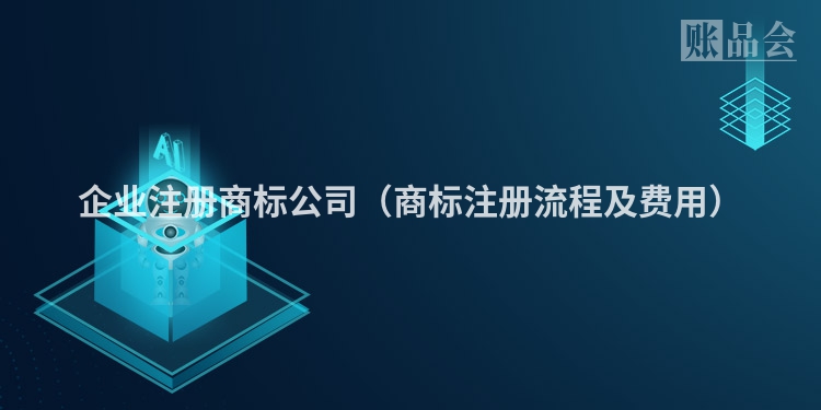 企业注册商标公司（商标注册流程及费用）