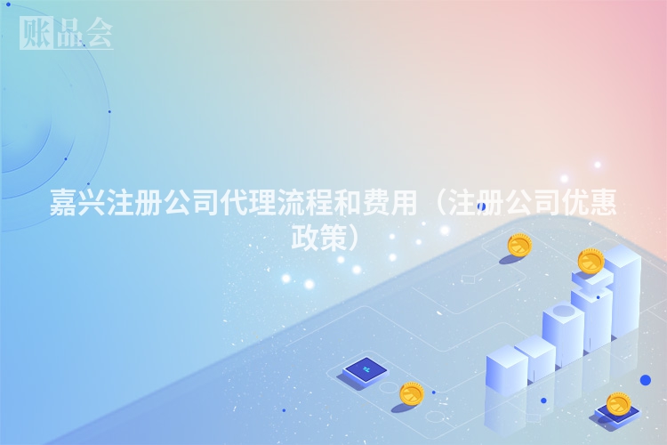 嘉兴注册公司代理流程和费用（注册公司优惠政策）