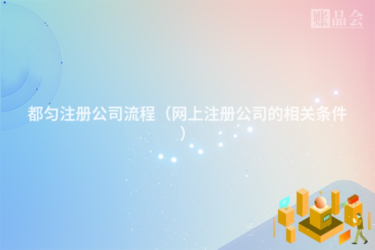 都匀注册公司流程（网上注册公司的相关条件）