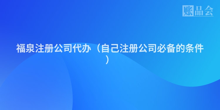 福泉注册公司代办（自己注册公司必备的条件）
