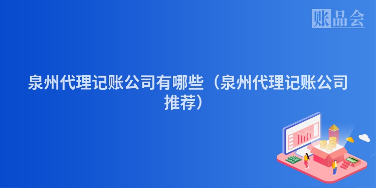 泉州代理记账公司有哪些（泉州代理记账公司推荐）