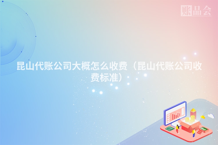 昆山代账公司大概怎么收费（昆山代账公司收费标准）