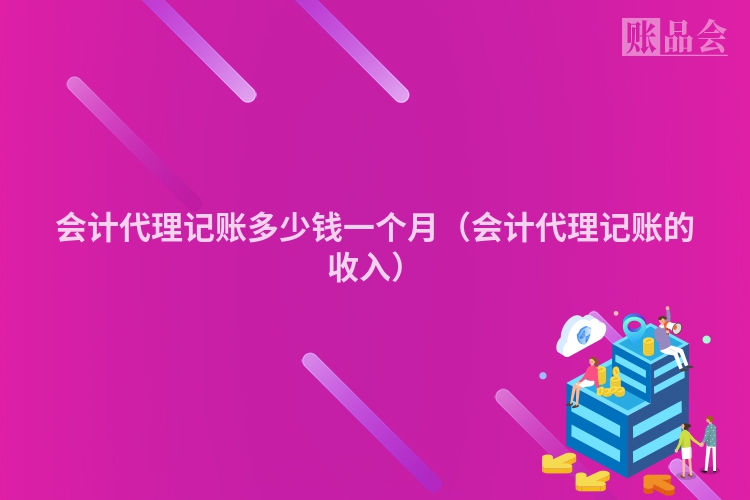 会计代理记账多少钱一个月（会计代理记账的收入）