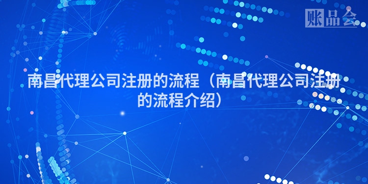 南昌代理公司注册的流程（南昌代理公司注册的流程介绍）
