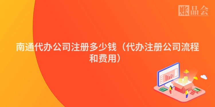 南通代办公司注册多少钱（代办注册公司流程和费用）