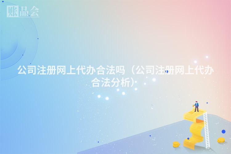 公司注册网上代办合法吗（公司注册网上代办合法分析）