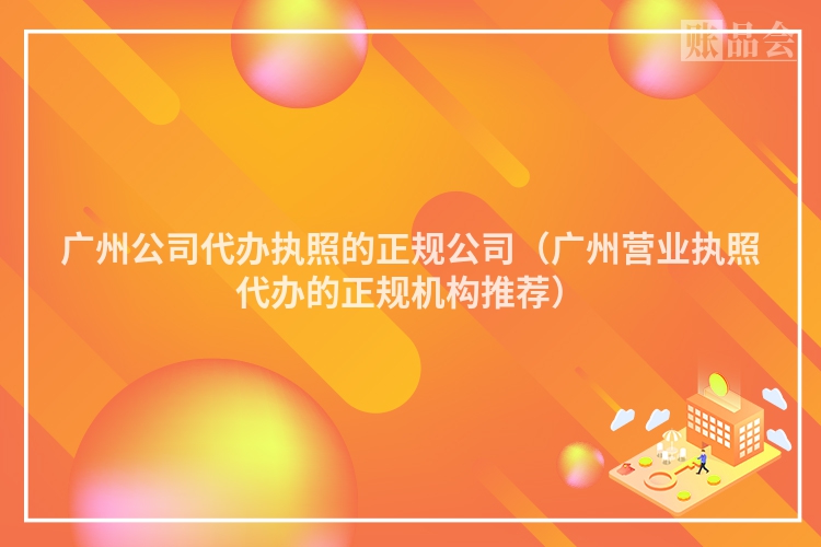 广州公司代办执照的正规公司（广州营业执照代办的正规机构推荐）