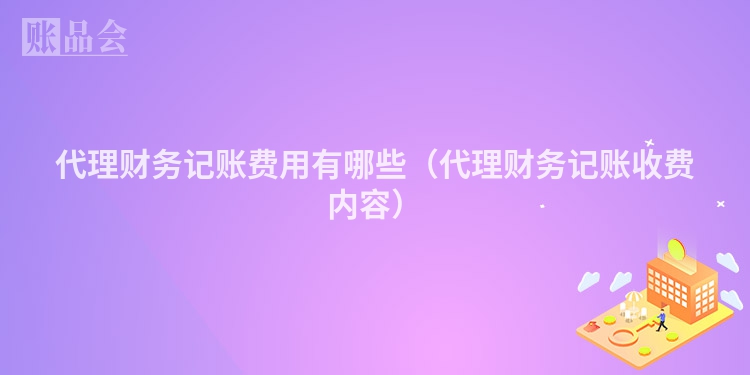 代理财务记账费用有哪些（代理财务记账收费内容）
