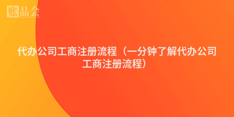 代办公司工商注册流程（一分钟了解代办公司工商注册流程）