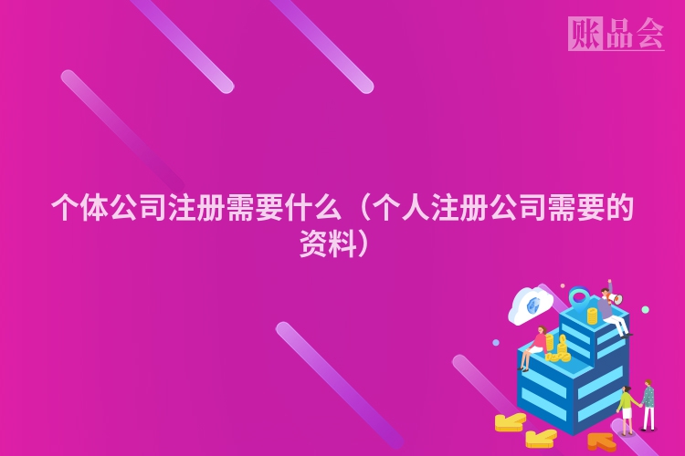 个体公司注册需要什么（个人注册公司需要的资料）