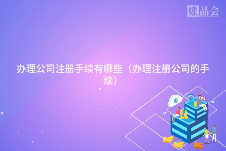 办理公司注册手续有哪些（办理注册公司的手续）