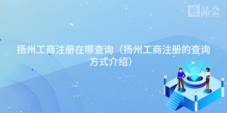 扬州工商注册在哪查询(扬州工商注册的查询方式介绍)