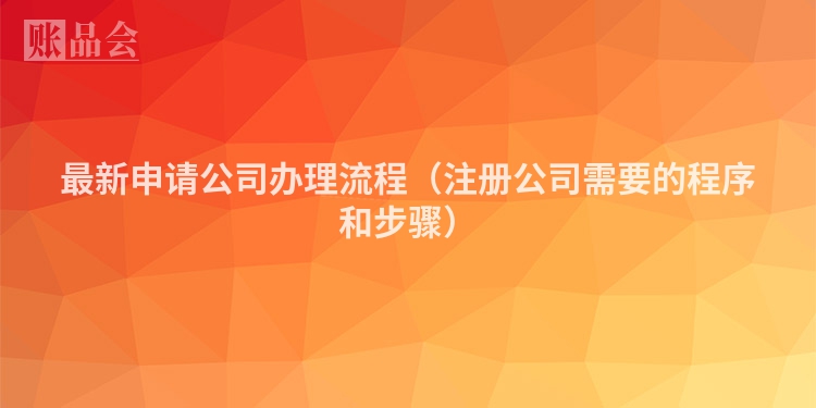 最新申请公司办理流程（注册公司需要的程序和步骤）