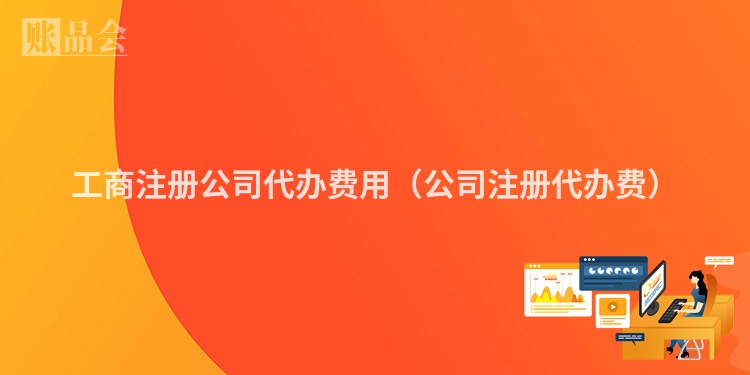 工商注册公司代办费用（公司注册代办费）