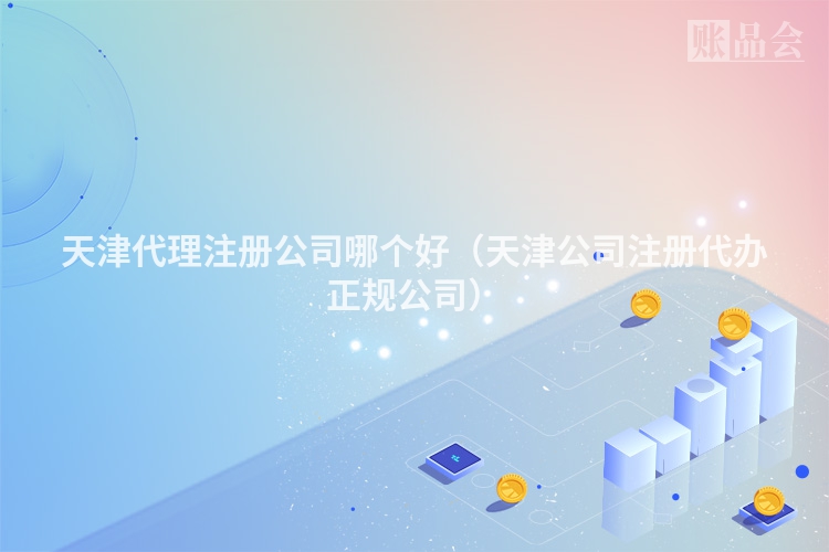 天津代理注册公司哪个好（天津公司注册代办正规公司）