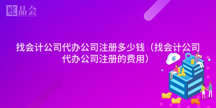 找会计公司代办公司注册多少钱（找会计公司代办公司注册的费用）