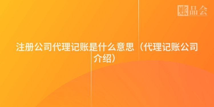 注册公司代理记账是什么意思(代理记账公司介绍)