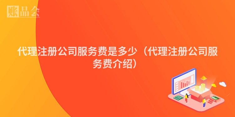 代理注册公司服务费是多少（代理注册公司服务费介绍）