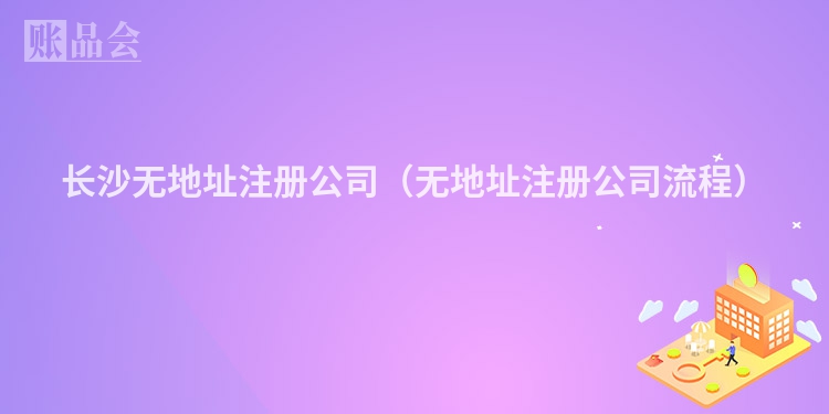 长沙无地址注册公司（无地址注册公司流程）