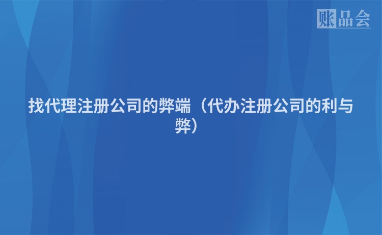 找代理注册公司的弊端（代办注册公司的利与弊）