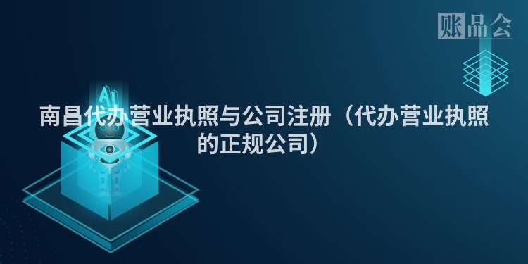 南昌代办营业执照与公司注册（代办营业执照的正规公司）