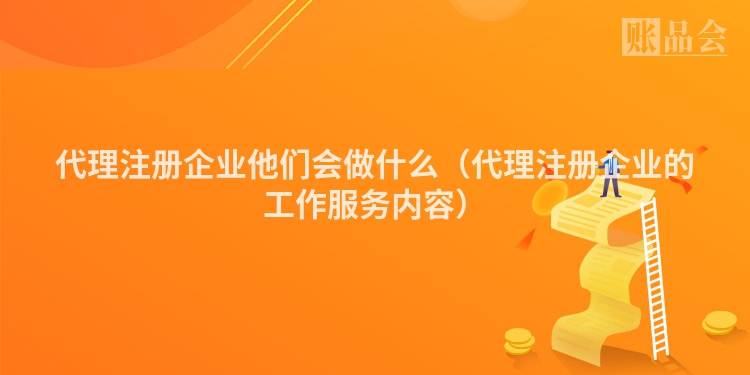 代理注册企业他们会做什么（代理注册企业的工作服务内容）