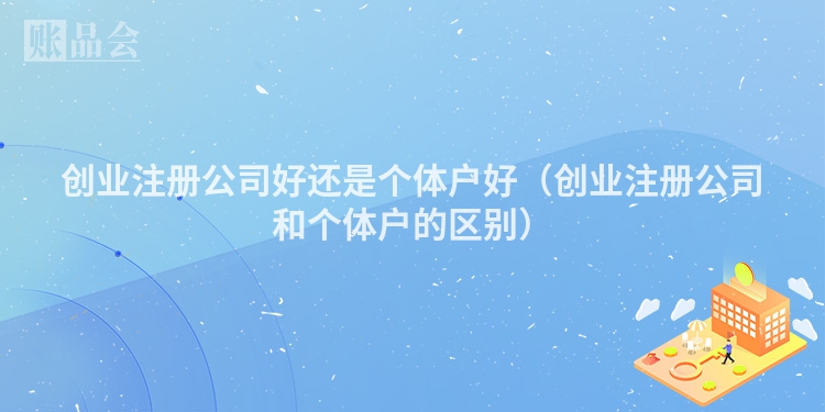 创业注册公司好还是个体户好（创业注册公司和个体户的区别）